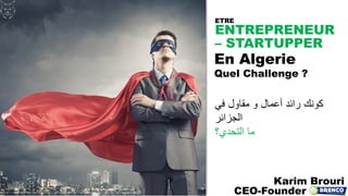 ENTREPRENEUR
– STARTUPPER
En Algerie
Quel Challenge ?
Karim Brouri
CEO-Founder
ETRE
‫كونك‬‫رائد‬‫أعمال‬‫و‬‫مقاول‬‫في‬
‫الجزائر‬
‫ما‬‫التحدي‬‫؟‬
 
