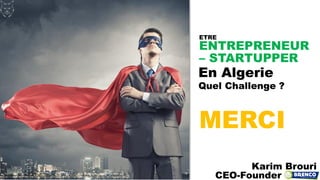 ENTREPRENEUR
– STARTUPPER
En Algerie
Quel Challenge ?
Karim Brouri
CEO-Founder
ETRE
MERCI
 