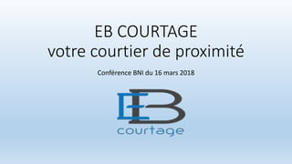 EB COURTAGE
votre courtier de proximité
Conférence BNI du 16 mars 2018
 