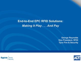 End-to-End EPC RFID Solutions: Making It Play . . . And Pay George Reynolds Vice President, RFID Tyco Fire & Security 