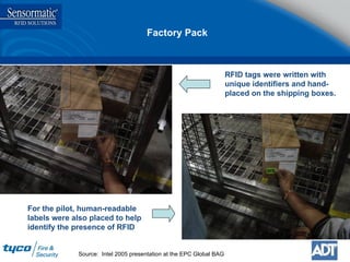 RFID tags were written with unique identifiers and hand-placed on the shipping boxes. For the pilot, human-readable labels were also placed to help identify the presence of RFID Source:  Intel 2005 presentation at the EPC Global BAG Factory Pack 