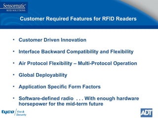 Customer Required Features for RFID Readers Customer Driven Innovation Interface Backward Compatibility and Flexibility Air Protocol Flexibility – Multi-Protocol Operation Global Deployability Application Specific Form Factors Software-defined radio  . . . With enough hardware horsepower for the mid-term future 