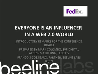 EVERYONE IS AN INFLUENCER  IN A WEB 2.0 WORLD INTRODUCTORY REMARKS FOR THE CONFERENCE BOARD PREPARED BY MARK COLOMBO, SVP DIGITAL ACCESS MARKETING, FEDEX & FRANCOIS GOSSIEAUX, PARTNER, BEELINE LABS 05/09 