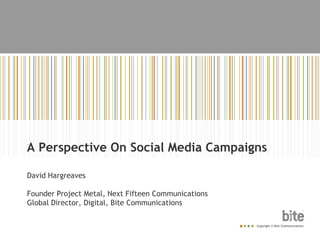 A Perspective On Social Media Campaigns David Hargreaves Founder Project Metal, Next Fifteen Communications Global Director, Digital, Bite Communications 