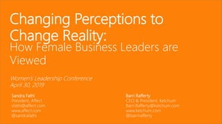 Changing Perceptions to
Change Reality:
How Female Business Leaders are
Viewed
Women’s Leadership Conference
April 30, 2019
Sandra Fathi
President, Affect
sfathi@affect.com
www.affect.com
@sandrafathi
Barri Rafferty
CEO & President, Ketchum
Barri.Rafferty@ketchum.com
www.ketchum.com
@barrirafferty
 