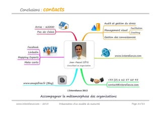 Conclusions :      contacts




                    Accompagner la métamorphose des organisations

www.intereliance.com - 2013    Présentation d’un modèle de maturité   Page 21/21
 