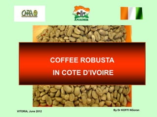 COFFEE ROBUSTA
                     IN COTE D’IVOIRE




VITORIA, June 2012                  By Dr KOFFI NGoran
 