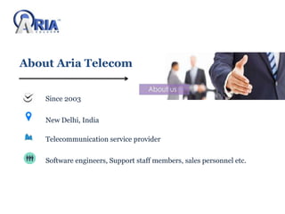 About Aria Telecom
Since 2003
New Delhi, India
Telecommunication service provider
Software engineers, Support staff members, sales personnel etc.
 