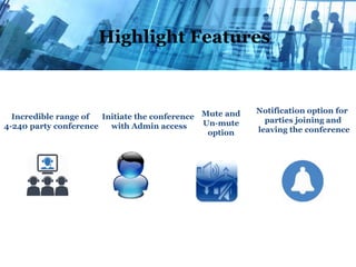Highlight Features
Incredible range of
4-240 party conference
Initiate the conference
with Admin access
Mute and
Un-mute
option
Notification option for
parties joining and
leaving the conference
 