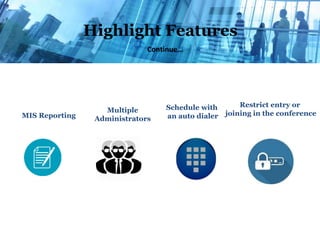 Highlight Features
MIS Reporting
Multiple
Administrators
Schedule with
an auto dialer
Restrict entry or
joining in the conference
Continue…
 