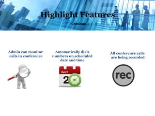 Highlight Features
Continue…
Admin can monitor
calls in conference
Automatically dials
numbers on scheduled
date and time
All conference calls
are being recorded
 