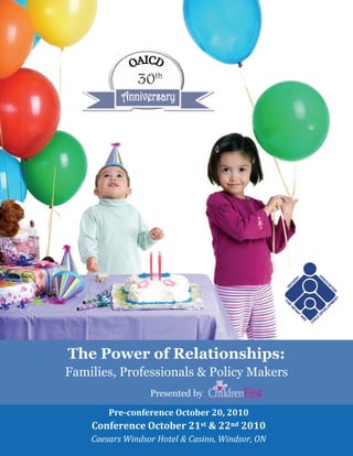 30th




        The Power of Relationships:
        Families, Professionals & Policy Makers
                          Presented by

                Pre­conference October 20, 2010 
            Conference October 21st & 22nd 2010            1 
            Caesars Windsor Hotel & Casino, Windsor, ON 
     
 
 