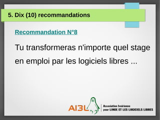 5. Dix (10) recommandations
Recommandation N°8
Tu transformeras n'importe quel stage
en emploi par les logiciels libres ...
 