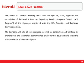 18
Level 1 ADR Program
The Board of Directors’ meeting (RCA) held on April 16, 2015, approved the
cancelation of the Level 1 American Depositary Receipts Program (“Level 1 ADR
Program”) of the Company, registered with the U.S. Securities and Exchange
Commission (SEC).
The Company will take all the measures required for cancelation and will keep its
shareholders and the market duly informed of any further developments related to
the cancelation of the ADR Program.
 