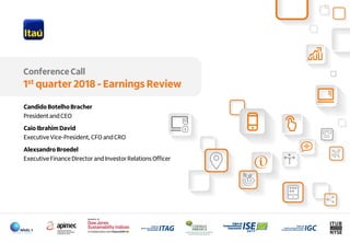 1
Conference Call
1st quarter 2018 - Earnings Review
Candido Botelho Bracher
President and CEO
Caio Ibrahim David
Executive Vice-President, CFO and CRO
Alexsandro Broedel
Executive Finance Director and Investor Relations Officer
 