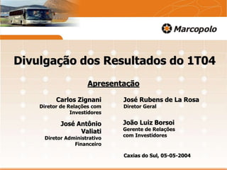 Divulgação dos Resultados do 1T04
Apresentação
Caxias do Sul, 05-05-2004
Carlos Zignani
Diretor de Relações com
Investidores
João Luiz Borsoi
Gerente de Relações
com Investidores
José Antônio
Valiati
Diretor Administrativo
Financeiro
José Rubens de La Rosa
Diretor Geral
 