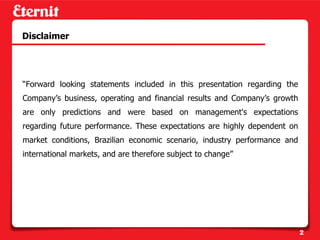 Disclaimer




“Forward looking statements included in this presentation regarding the
Company’s business, operating and financial results and Company’s growth
are only predictions and were based on management's expectations
regarding future performance. These expectations are highly dependent on
market conditions, Brazilian economic scenario, industry performance and
international markets, and are therefore subject to change”




                                                                           2
 