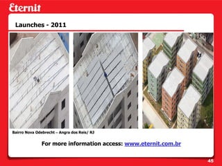Launches - 2011




Bairro Nova Odebrecht – Angra dos Reis/ RJ


               For more information access: www.eternit.com.br


                                                                 45
 