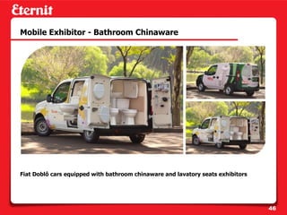 Mobile Exhibitor - Bathroom Chinaware




Fiat Doblô cars equipped with bathroom chinaware and lavatory seats exhibitors




                                                                                 46
 