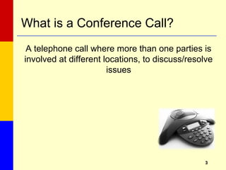 33
What is a Conference Call?
A telephone call where more than one parties is
involved at different locations, to discuss/resolve
issues
 