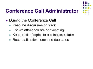 Conference Call Administrator
 During the Conference Call
 Keep the discussion on track
 Ensure attendees are participating
 Keep track of topics to be discussed later
 Record all action items and due dates
 