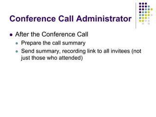 Conference Call Administrator
 After the Conference Call
 Prepare the call summary
 Send summary, recording link to all invitees (not
just those who attended)
 