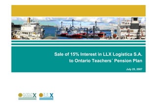 Sale of 15% Interest in LLX Logística S.A.
       to Ontario Teachers´ Pension Plan
                                  July 25, 2007
 