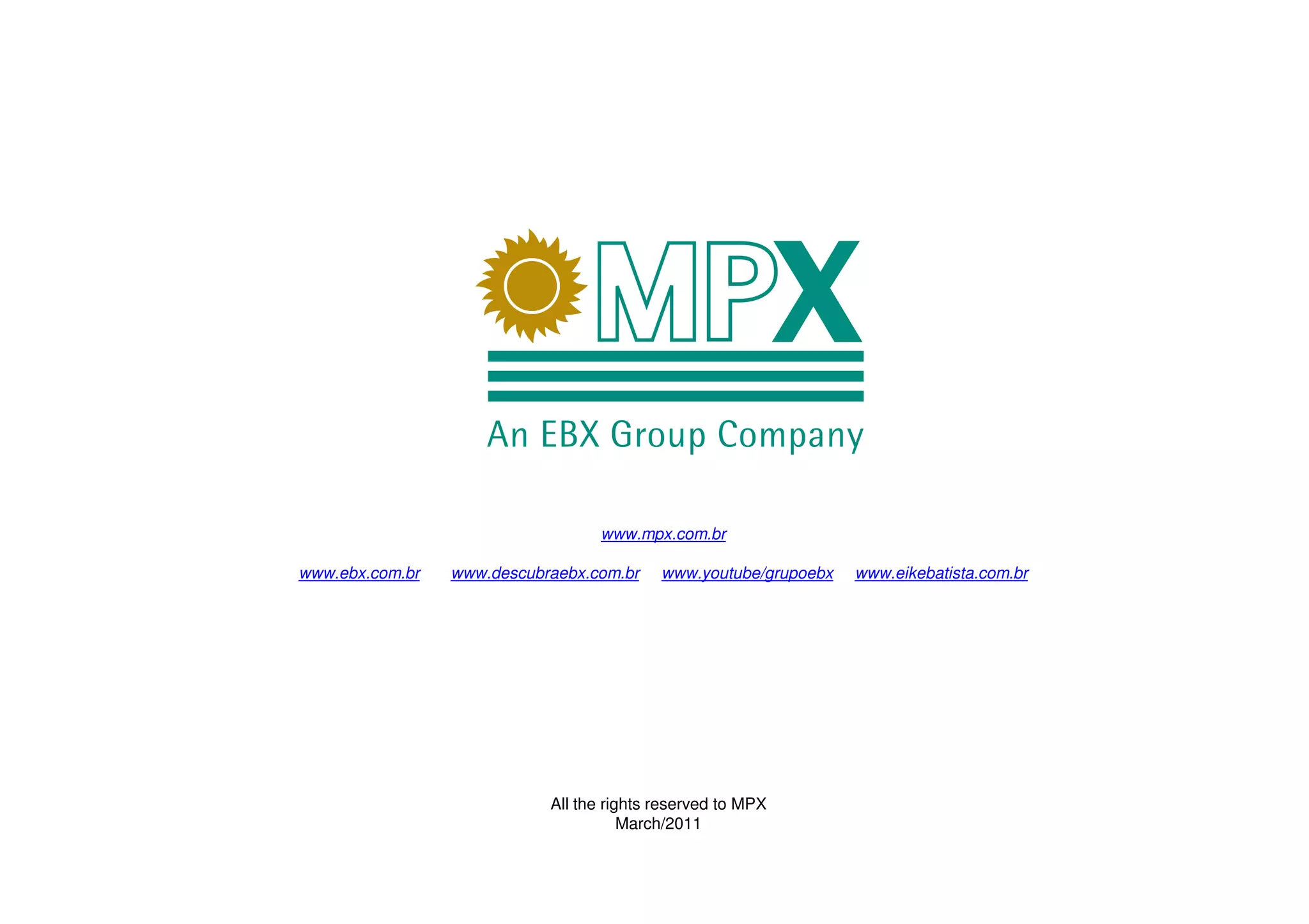 www.mpx.com.br

www.ebx.com.br   www.descubraebx.com.br    www.youtube/grupoebx   www.eikebatista.com.br




                            All the rights reserved to MPX
                                       March/2011
 