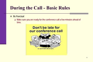 During the Call - Basic Rules
 Be Punctual
 Make sure you are ready for the conference call a few minutes ahead of
time.
11
 