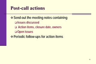 Post-call actions
Send out the meeting notes containing
 Issues discussed
 Action items, closure date, owners
 Open issues
Periodic follow-ups for action items
15
 