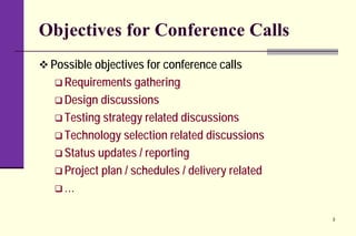Objectives for Conference Calls
 Possible objectives for conference calls
 Requirements gathering
 Design discussions
 Testing strategy related discussions
 Technology selection related discussions
 Status updates / reporting
 Project plan / schedules / delivery related
 …
3
 