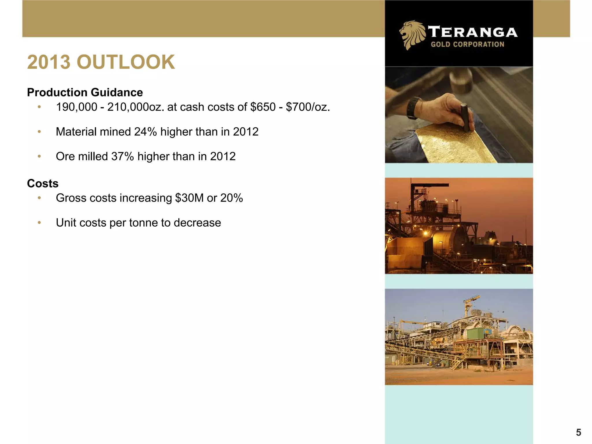 2013 OUTLOOK
Production Guidance
  • 190,000 - 210,000oz. at cash costs of $650 - $700/oz.

 •   Material mined 24% higher than in 2012

 •   Ore milled 37% higher than in 2012

Costs
 • Gross costs increasing $30M or 20%

 •   Unit costs per tonne to decrease




                                                            5
 