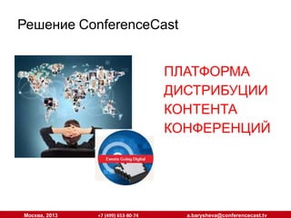 Решение ConferenceCast
ПЛАТФОРМА
ДИСТРИБУЦИИ
КОНТЕНТА
КОНФЕРЕНЦИЙ

Москва, 2013

+7 (499) 653-80-74

a.barysheva@conferencecast.tv

 