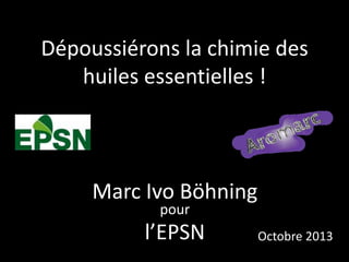 Dépoussiérons la chimie des
huiles essentielles !

Marc Ivo Böhning
pour

l’EPSN

Octobre 2013

 