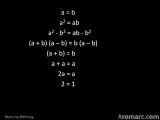 a=b
a2 = ab
a2 - b2 = ab - b2
(a + b) (a – b) = b (a – b)
(a + b) = b
a+a=a
2a = a
2=1

Marc Ivo Böhning

 
