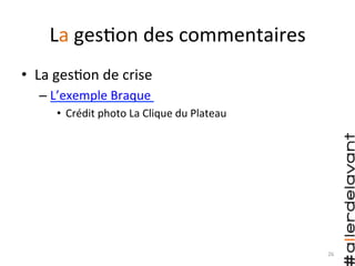 La	
  ges)on	
  des	
  commentaires	
  
•  La	
  ges)on	
  de	
  crise	
  
– L’exemple	
  Braque	
  	
  
•  Crédit	
  photo	
  La	
  Clique	
  du	
  Plateau	
  
26	
  
 