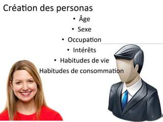 Créa)on	
  des	
  personas	
  
8	
  
•  Âge	
  
•  Sexe	
  
•  Occupa)on	
  
•  Intérêts	
  
•  Habitudes	
  de	
  vie	
  
Habitudes	
  de	
  consomma)on	
  
 