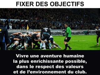 36
Vivre une aventure humaine
la plus enrichissante possible,
dans le respect des valeurs
et de l’environnement du club.
FIXER DES OBJECTIFS
 