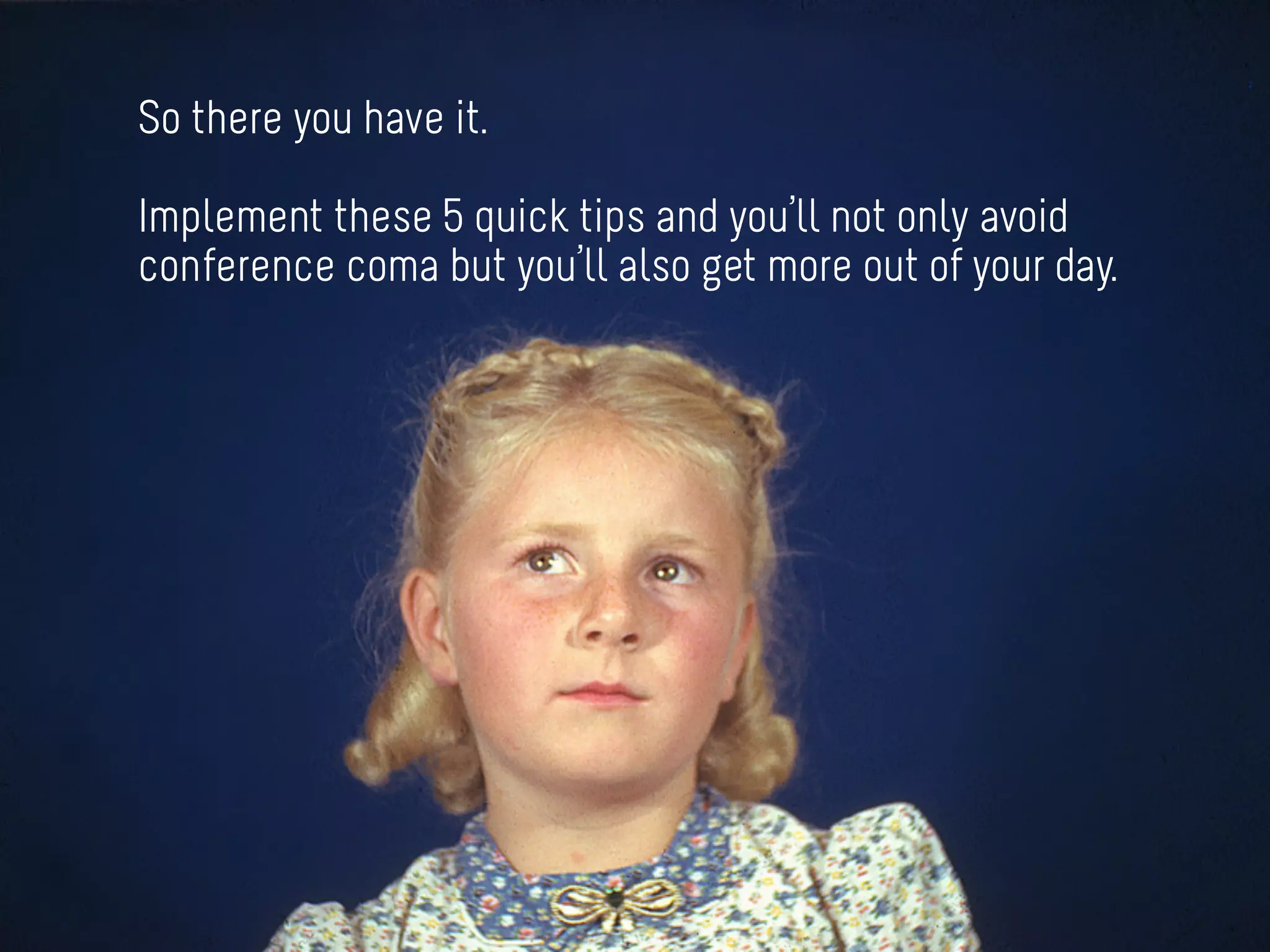 So there you have it.

Implement these 5 quick tips and you’ll not only avoid
conference coma but you’ll also get more out of your day.
 