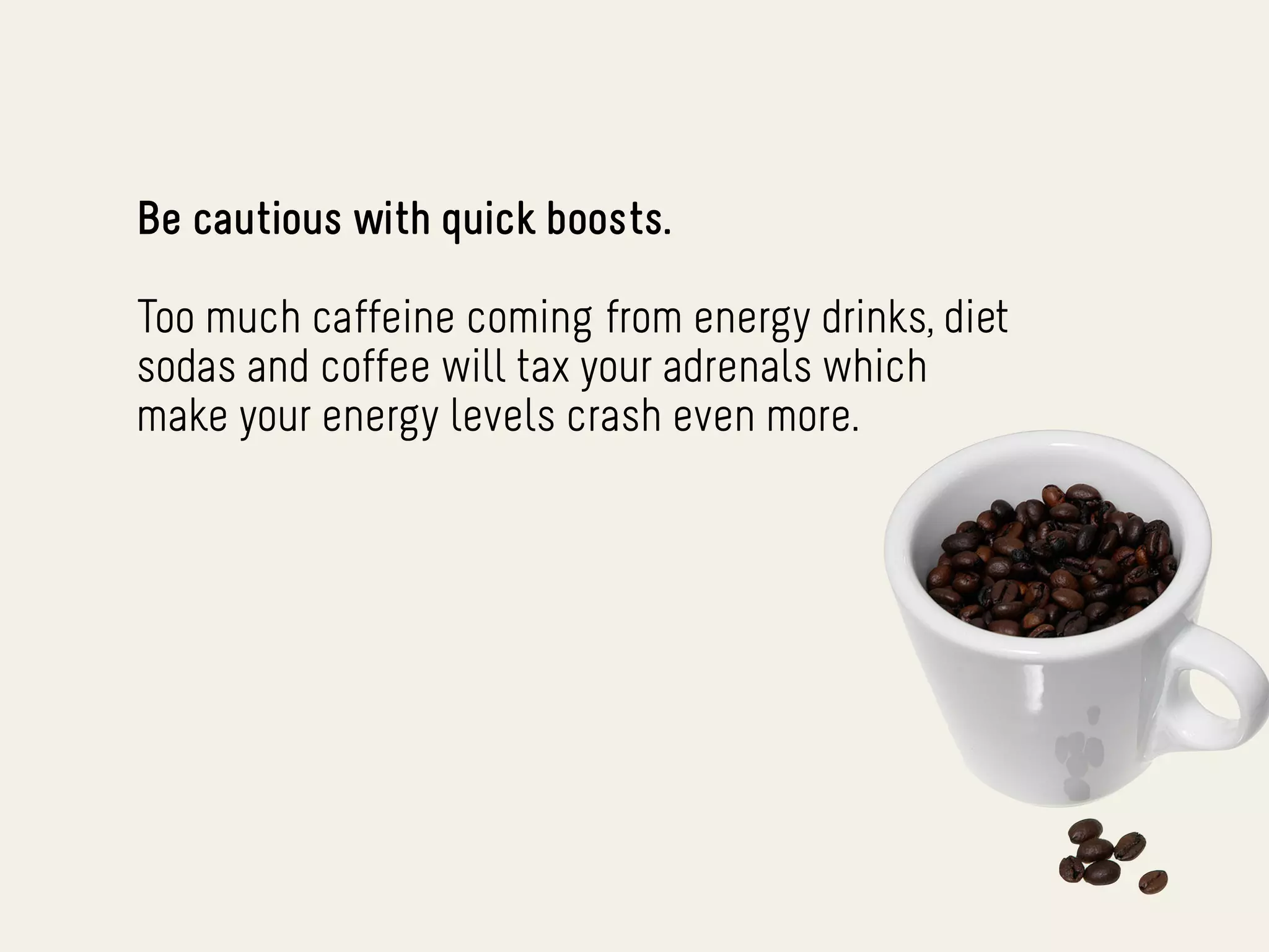 Be cautious with quick boosts.

Too much caffeine coming from energy drinks, diet
sodas and coffee will tax your adrenals which
make your energy levels crash even more.
 