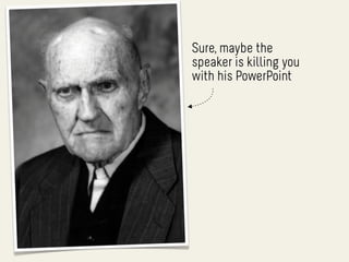 Sure, maybe the
speaker is killing you
with his PowerPoint
 