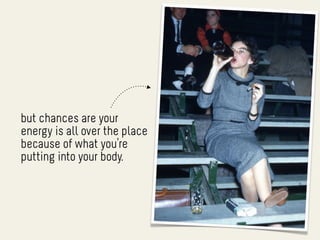 but chances are your
energy is all over the place
because of what you’re
putting into your body.
 