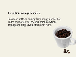 Be cautious with quick boosts.

Too much caffeine coming from energy drinks, diet
sodas and coffee will tax your adrenals which
make your energy levels crash even more.
 