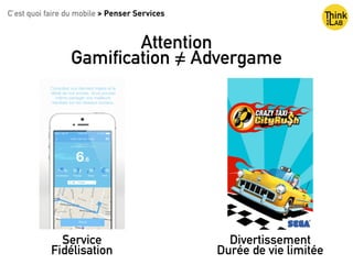 C’est quoi faire du mobile > Penser Services
Attention
Gamification = Advergame/
Service
Fidélisation
Divertissement
Durée de vie limitée
 