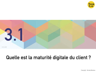 Quelle est la maturité digitale du client ?
Copyright : Nicolas Bariteau
3.1
 