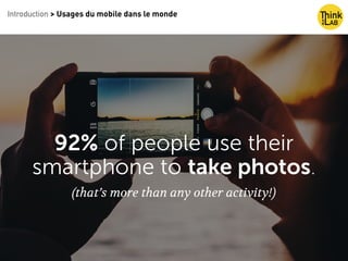 92% of people use their
smartphone to take photos.
(that’s more than any other activity!)
Introduction > Usages du mobile dans le monde
 