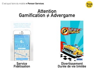 C’est quoi faire du mobile > Penser Services
Attention
Gamification = Advergame/
Service
Fidélisation
Divertissement
Durée...