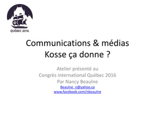 Communications & médias
Kosse ça donne ?
Atelier présenté au
Congrès international Québec 2016
Par Nancy Beaulne
Beaulne_n@yahoo.ca
www.facebook.com/nbeaulne
 