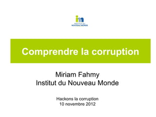 Comprendre la corruption

          Miriam Fahmy
  Institut du Nouveau Monde

        Hackons la corruption
         10 novembre 2012
 
