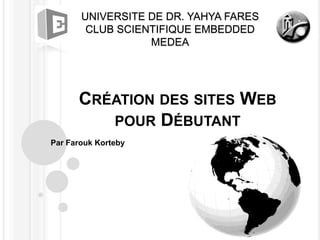 UNIVERSITE DE DR. YAHYA FARES
        CLUB SCIENTIFIQUE EMBEDDED
                  MEDEA




      CRÉATION DES SITES WEB
         POUR DÉBUTANT
Par Farouk Korteby
 